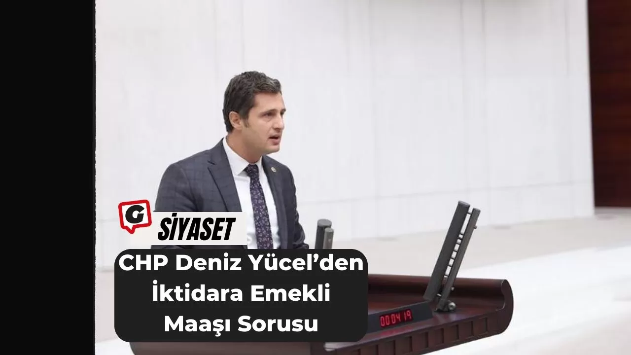 CHP Deniz Yücel’den İktidara Emekli Maaşı Sorusu: “5 Bin Lira Saray Masraflarının Sadakası Mı?