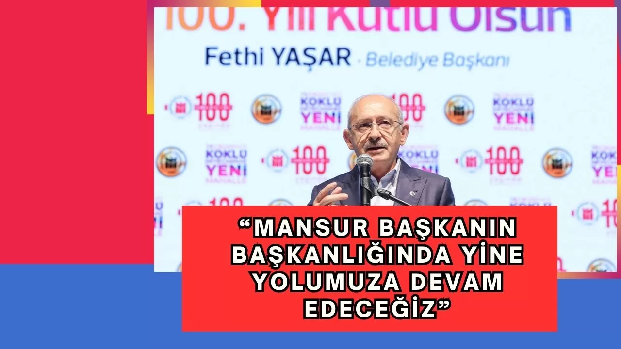 CHP Genel Başkanı Kılıçdaroğlu: “Mansur Başkanın başkanlığında yine yolumuza devam edeceğiz”