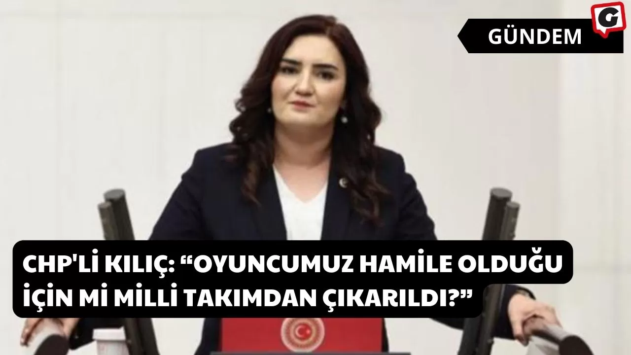 CHP'li Kılıç: “Oyuncumuz Hamile Olduğu İçin Mi Milli Takımdan Çıkarıldı?”