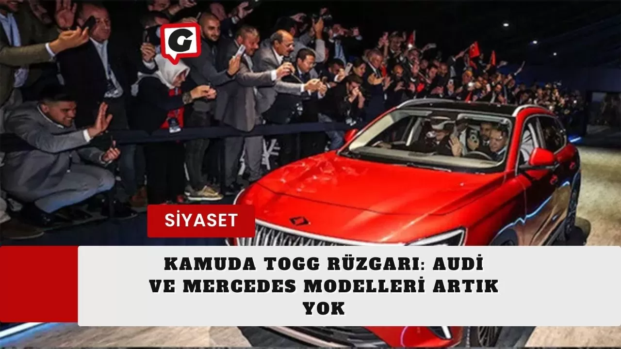 Kamuda TOGG Rüzgarı: Audi ve Mercedes Modelleri Artık Yok