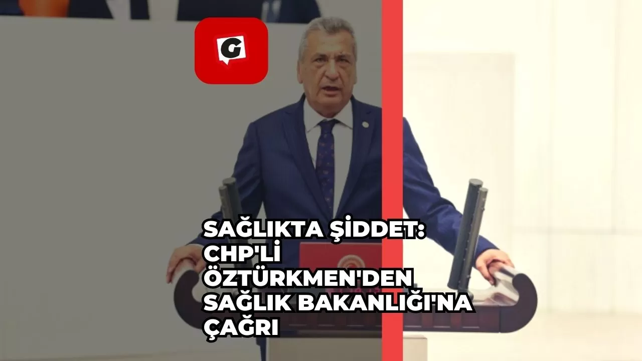 Sağlıkta Şiddet: CHP'li Öztürkmen'den Sağlık Bakanlığı'na Çağrı