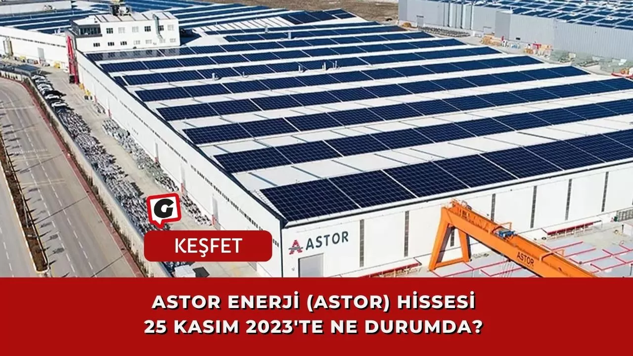 Astor Enerji (ASTOR) Hissesi 25 Kasım 2023'te Ne Durumda?