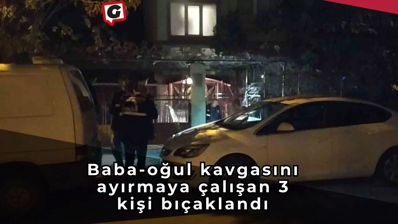 Baba-oğul kavgasını ayırmaya çalışan 3 kişi bıçaklandı