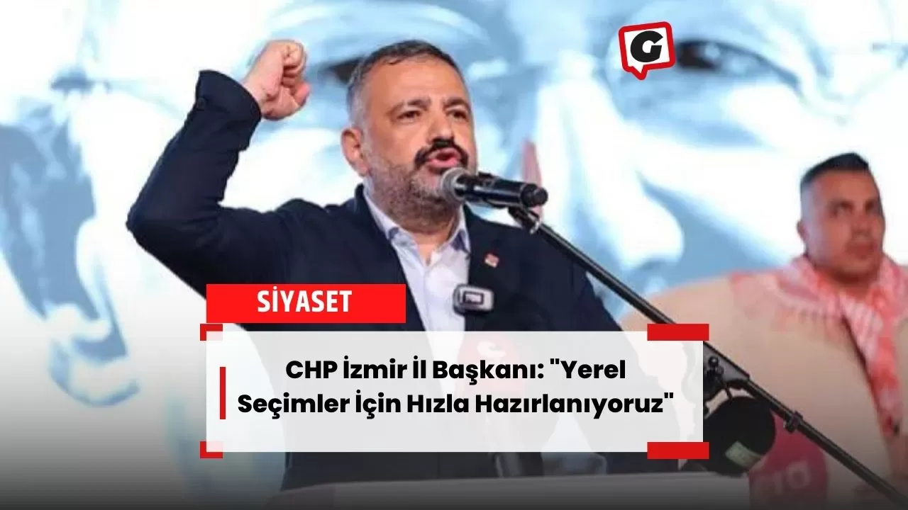 CHP İzmir İl Başkanı: "Yerel Seçimler İçin Hızla Hazırlanıyoruz"