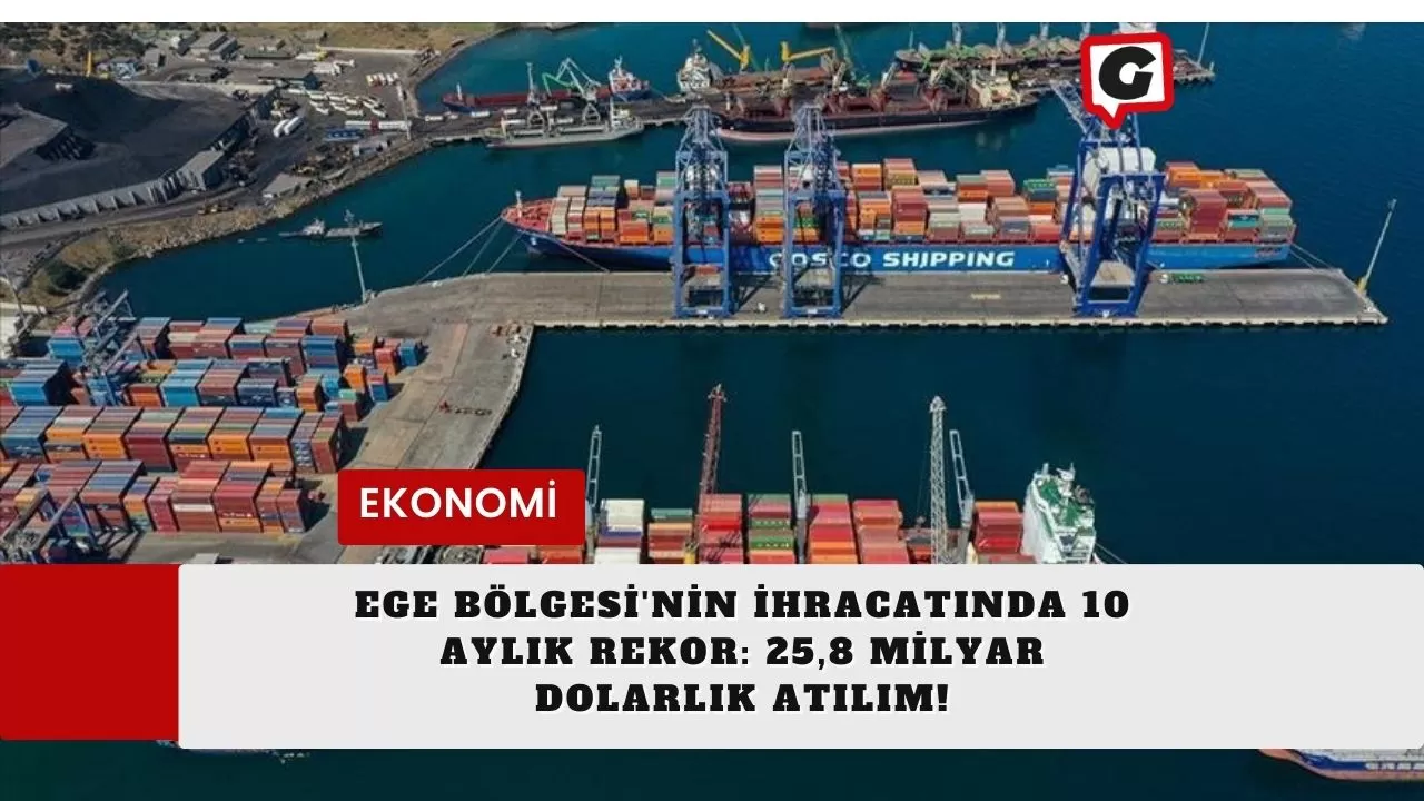 Ege Bölgesi'nin İhracatında 10 Aylık Rekor: 25,8 Milyar Dolarlık Atılım!