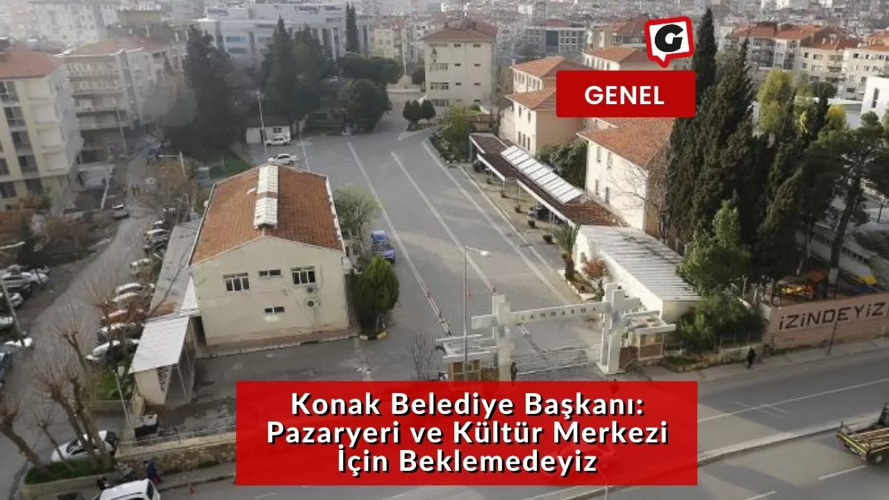 Konak Belediye Başkanı: Pazaryeri ve Kültür Merkezi İçin Beklemedeyiz