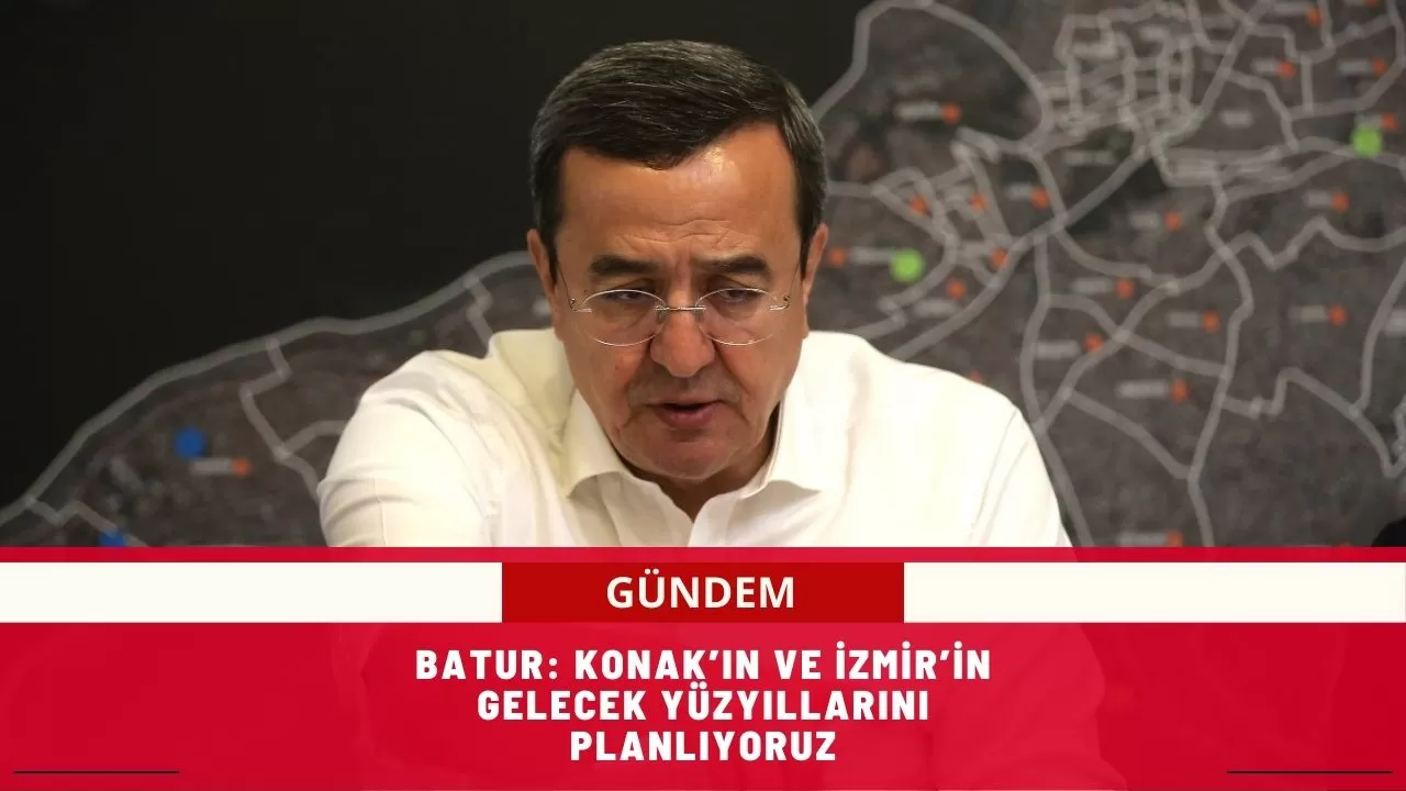 Batur: Konak’ın ve İzmir’in gelecek yüzyıllarını planlıyoruz