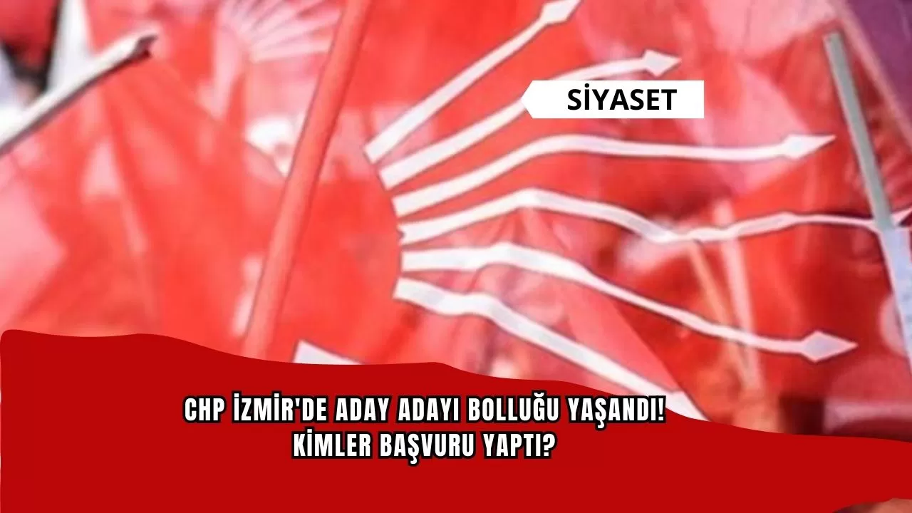 CHP İzmir'de aday adayı bolluğu yaşandı! Kimler başvuru yaptı?