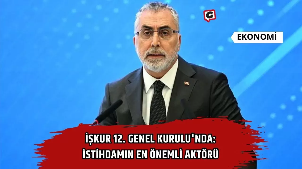 İŞKUR 12. Genel Kurulu'nda: İstihdamın En Önemli Aktörü