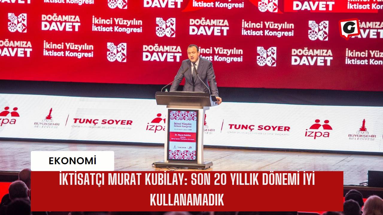 İktisatçı Murat Kubilay: Son 20 yıllık dönemi iyi kullanamadık