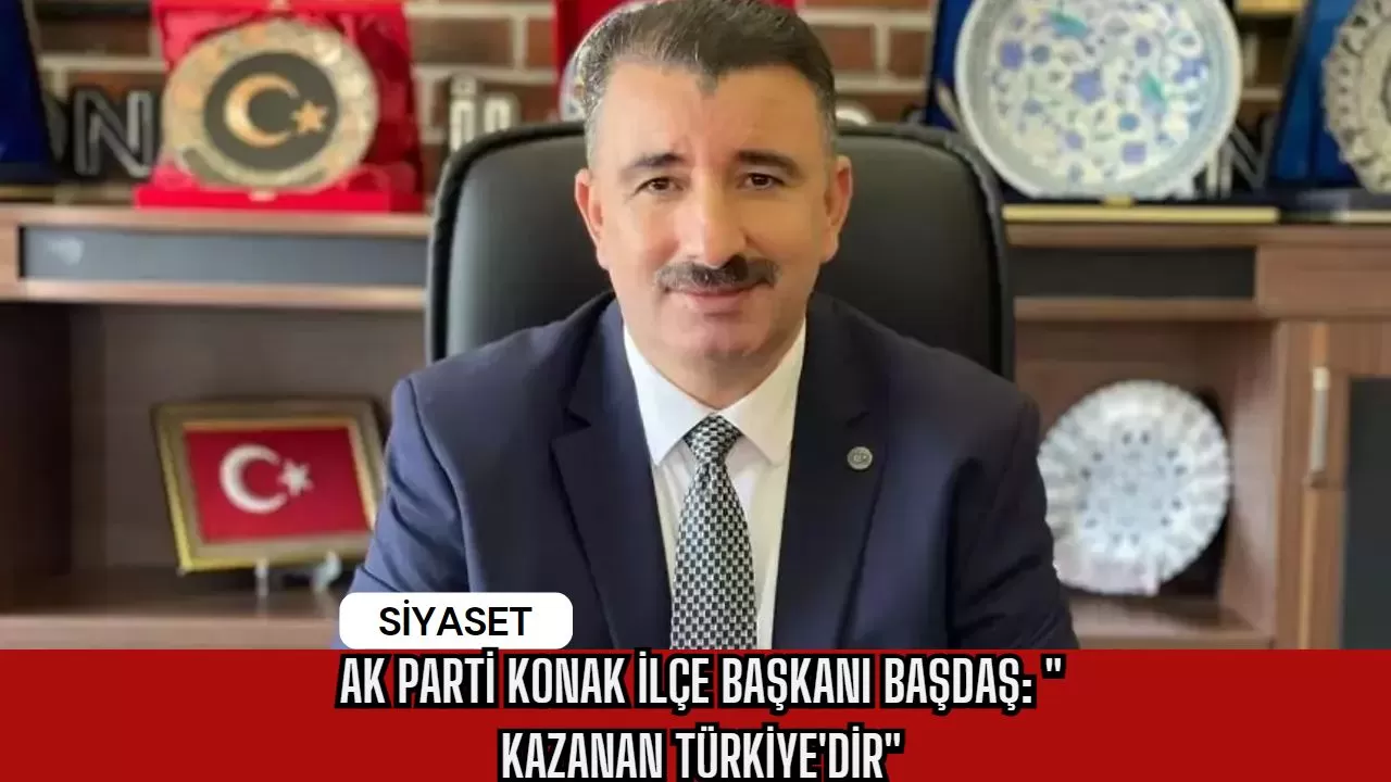 Ak Parti Konak İlçe Başkanı Başdaş: " Kazanan Türkiye'dir"