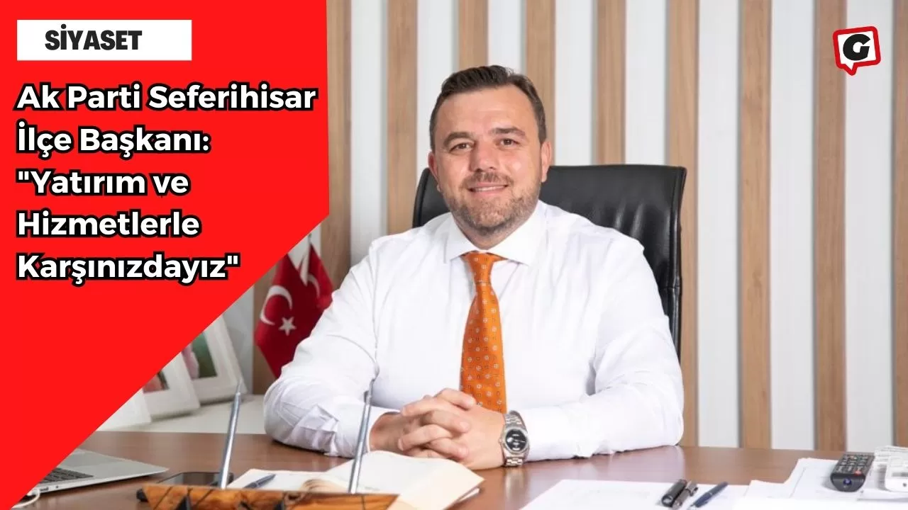 Ak Parti Seferihisar İlçe Başkanı: "Yatırım ve Hizmetlerle Karşınızdayız"