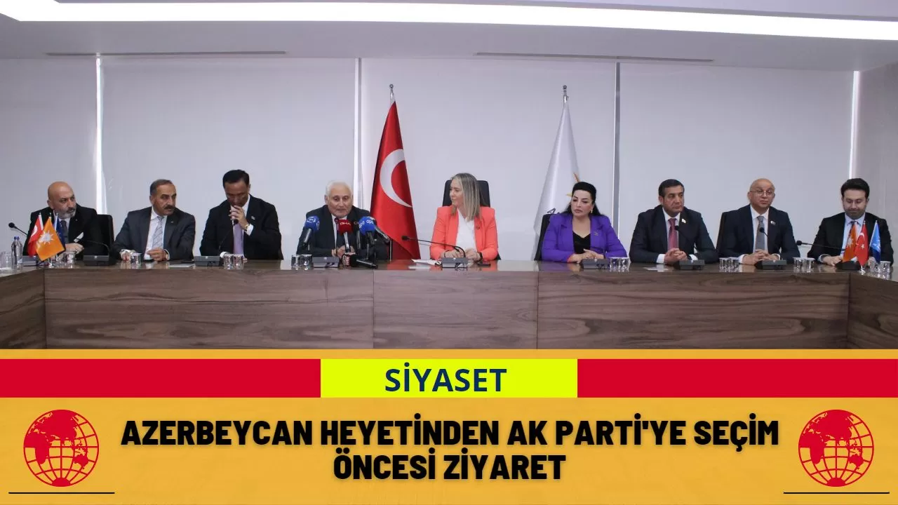 Azerbeycan heyetinden Ak Parti'ye seçim öncesi ziyaret