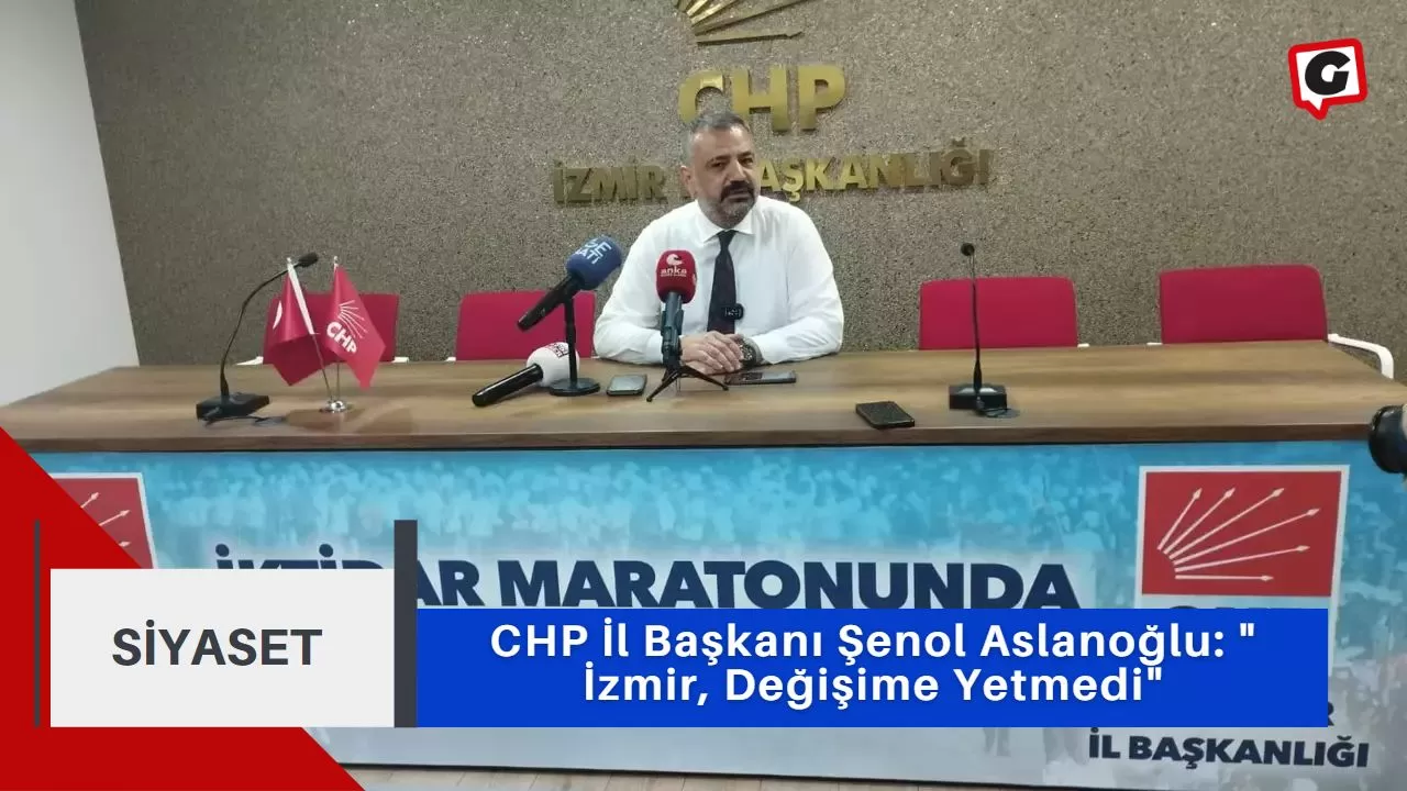 CHP İl Başkanı Şenol Aslanoğlu: " İzmir, Değişime Yetmedi"