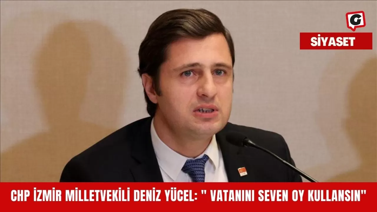 CHP İzmir Milletvekili Deniz Yücel: " Vatanını seven oy kullansın"