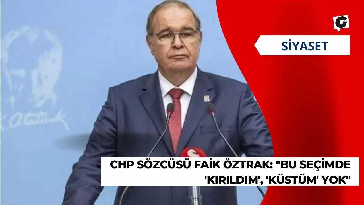 CHP Sözcüsü Faik Öztrak: "Bu seçimde 'kırıldım', 'küstüm' yok"