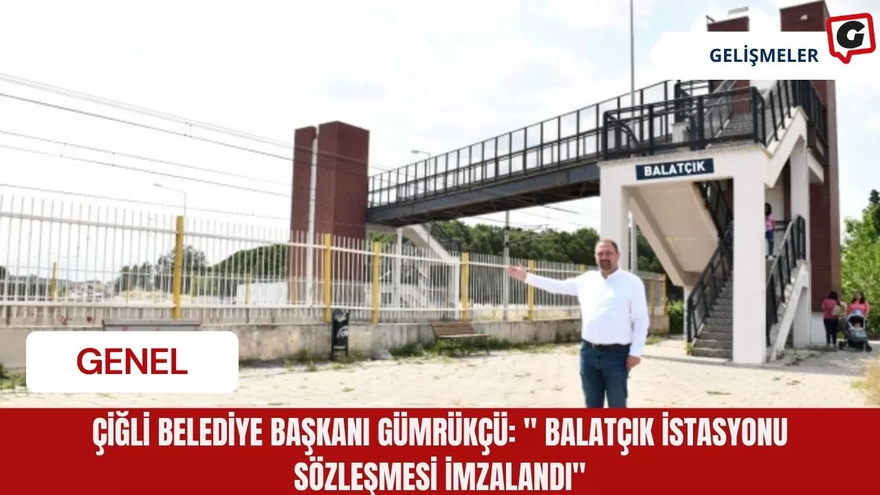 Çiğli Belediye Başkanı Gümrükçü: " Balatçık İstasyonu Sözleşmesi İmzalandı"