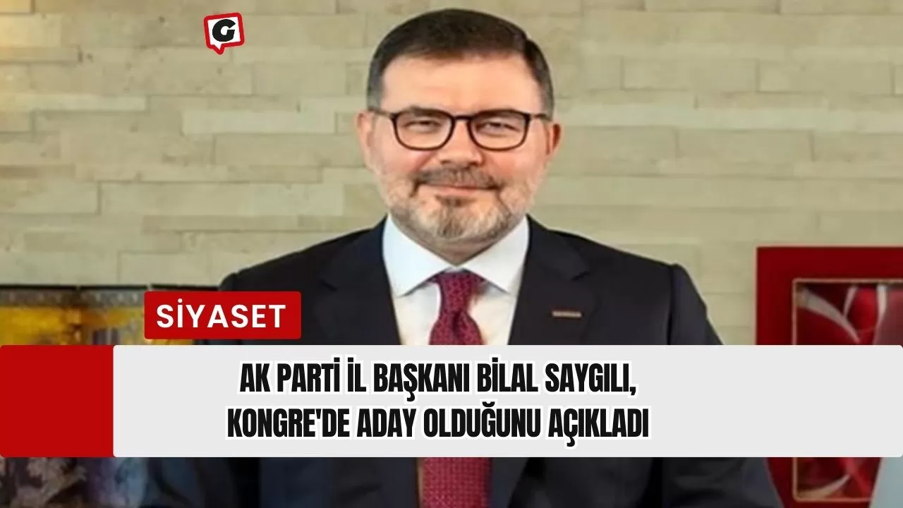 Ak Parti İl Başkanı Bilal Saygılı, Kongre'de Aday Olduğunu Açıkladı