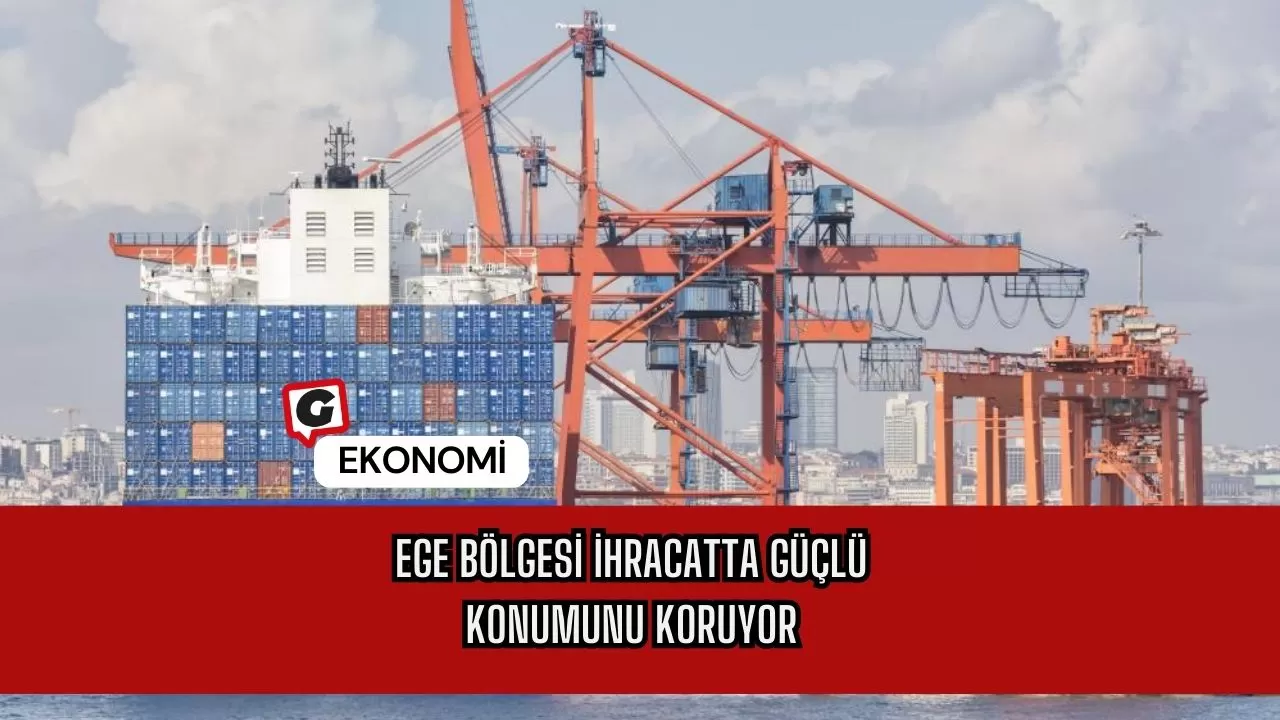 Ege Bölgesi İhracatta Güçlü Konumunu Koruyor