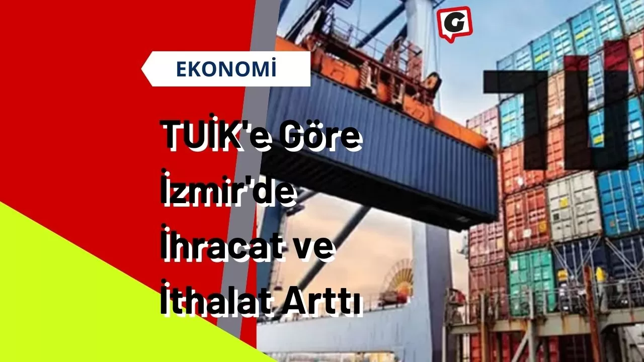 TUİK'e Göre İzmir'de İhracat ve İthalat Arttı