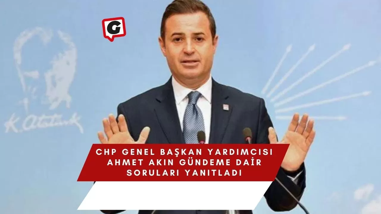 CHP Genel Başkan Yardımcısı Ahmet Akın Gündeme Dair Soruları Yanıtladı