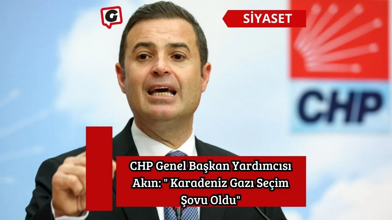 CHP Genel Başkan Yardımcısı Akın: " Karadeniz Gazı Seçim Şovu Oldu"