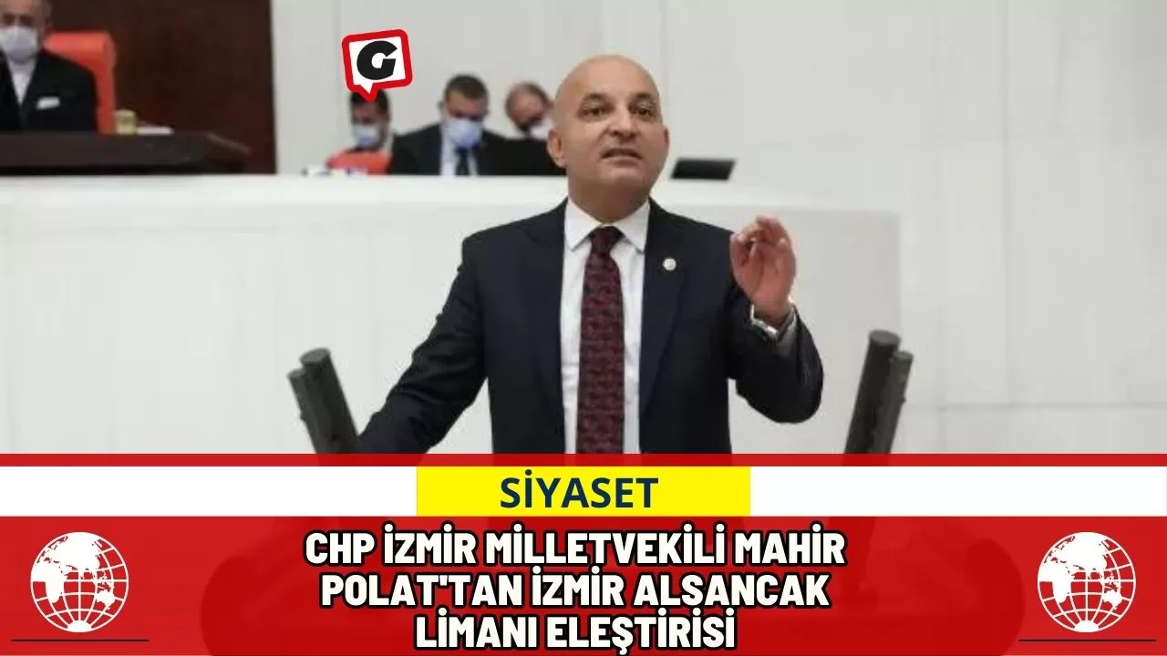 CHP İzmir Milletvekili mahir Polat'tan İzmir Alsancak Limanı Eleştirisi