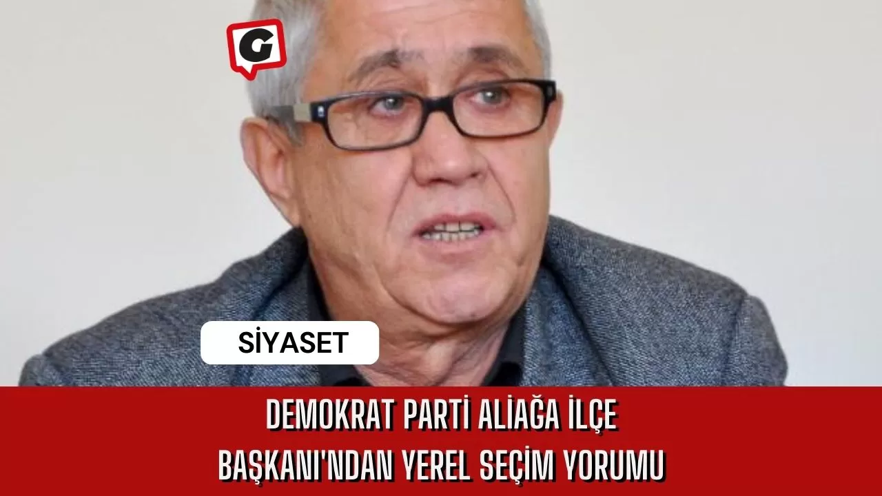 Demokrat Parti Aliağa İlçe Başkanı'ndan Yerel Seçim Yorumu