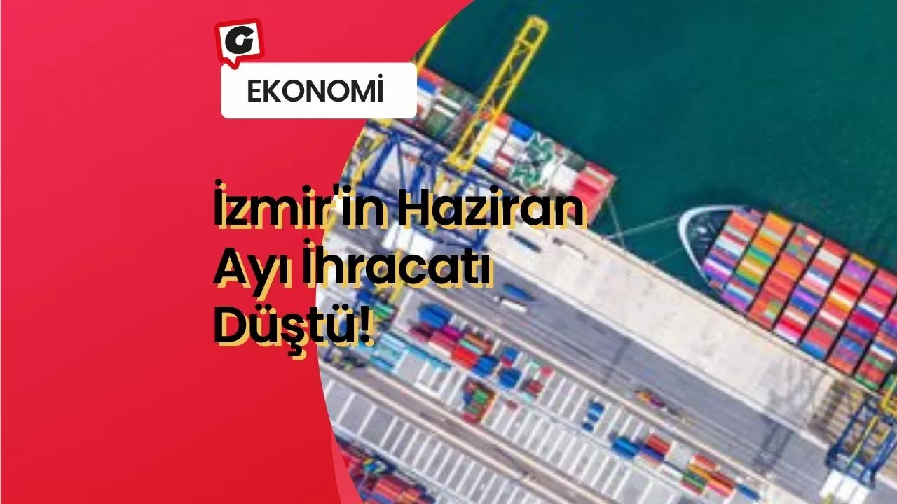 İzmir'in Haziran Ayı İhracatı Düştü!