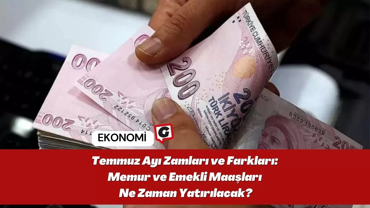 Temmuz Ayı Zamları ve Farkları: Memur ve Emekli Maaşları Ne Zaman Yatırılacak?