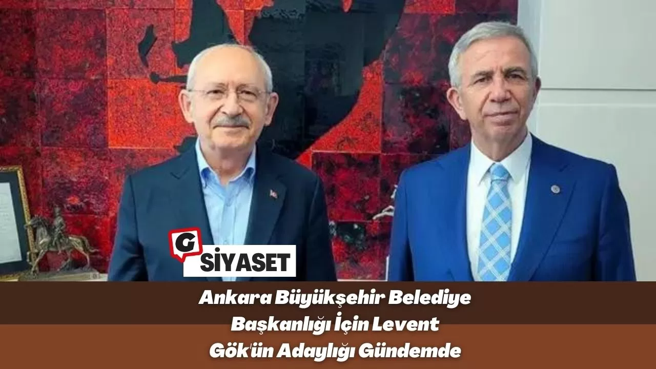 Ankara Büyükşehir Belediye Başkanlığı İçin Levent Gök'ün Adaylığı Gündemde