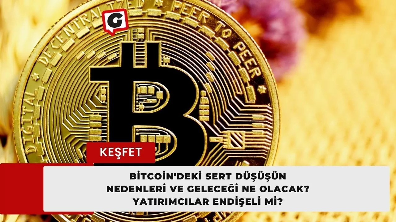 Bitcoin'deki Sert Düşüşün Nedenleri ve Geleceği Ne Olacak? Yatırımcılar Endişeli Mi?