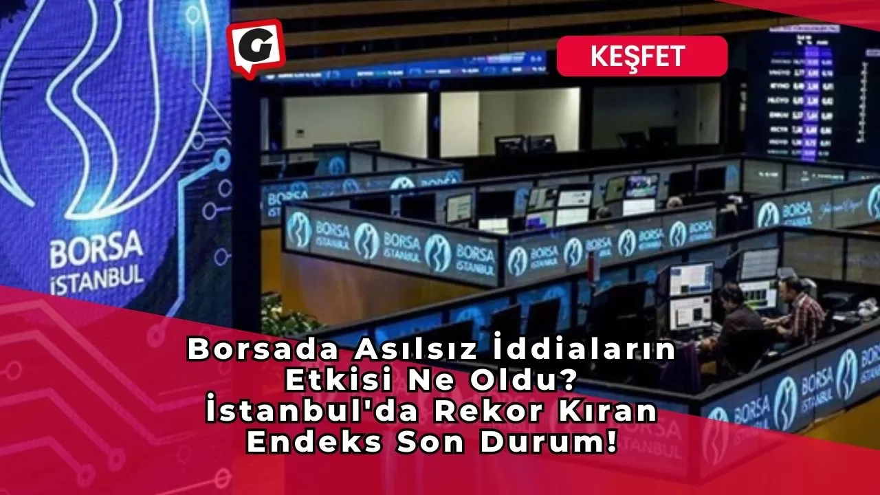 Borsada Asılsız İddiaların Etkisi Ne Oldu? İstanbul'da Rekor Kıran Endeks Son Durum!