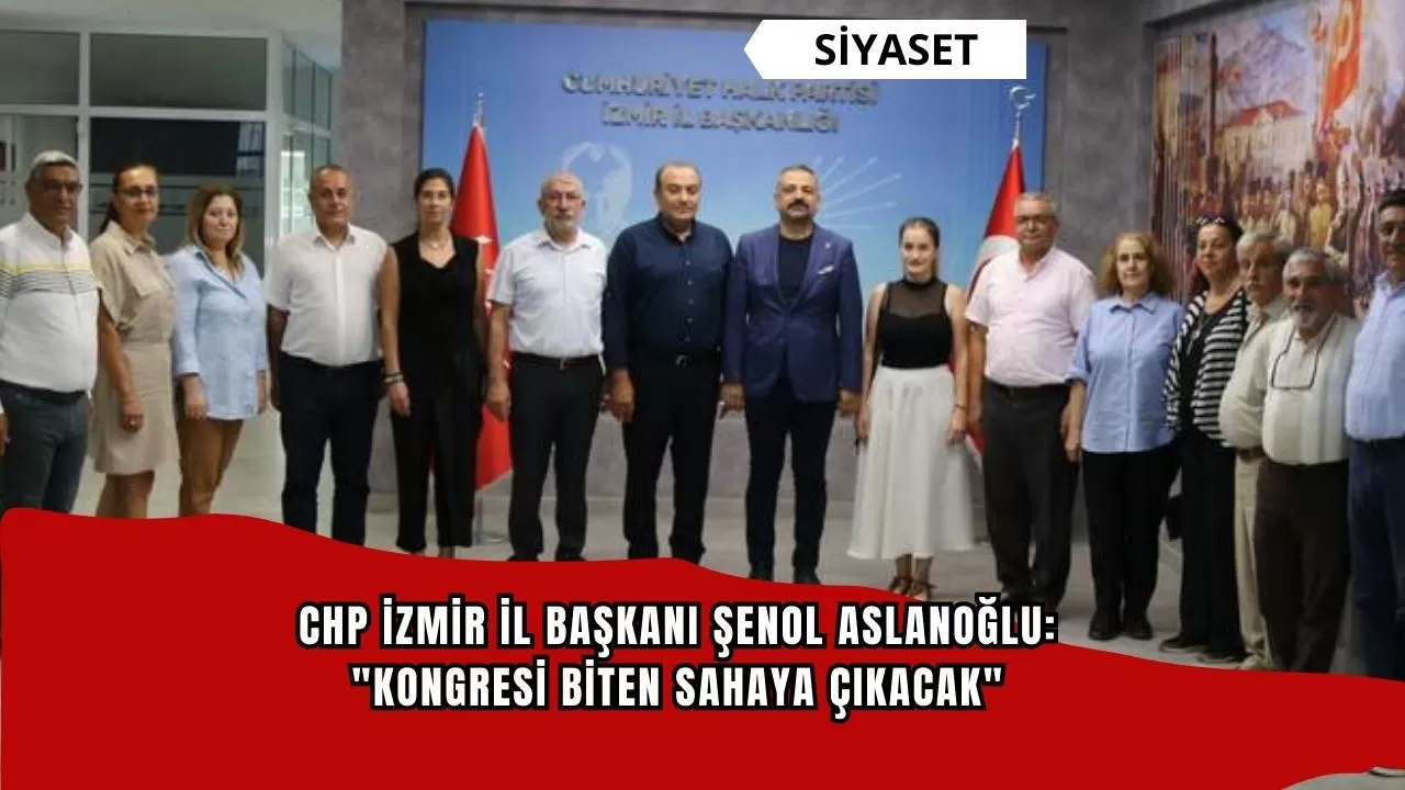 CHP İzmir İl Başkanı Şenol Aslanoğlu: "Kongresi biten sahaya çıkacak"