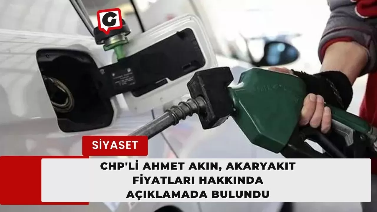 CHP'li Ahmet Akın, akaryakıt fiyatları hakkında açıklamada bulundu