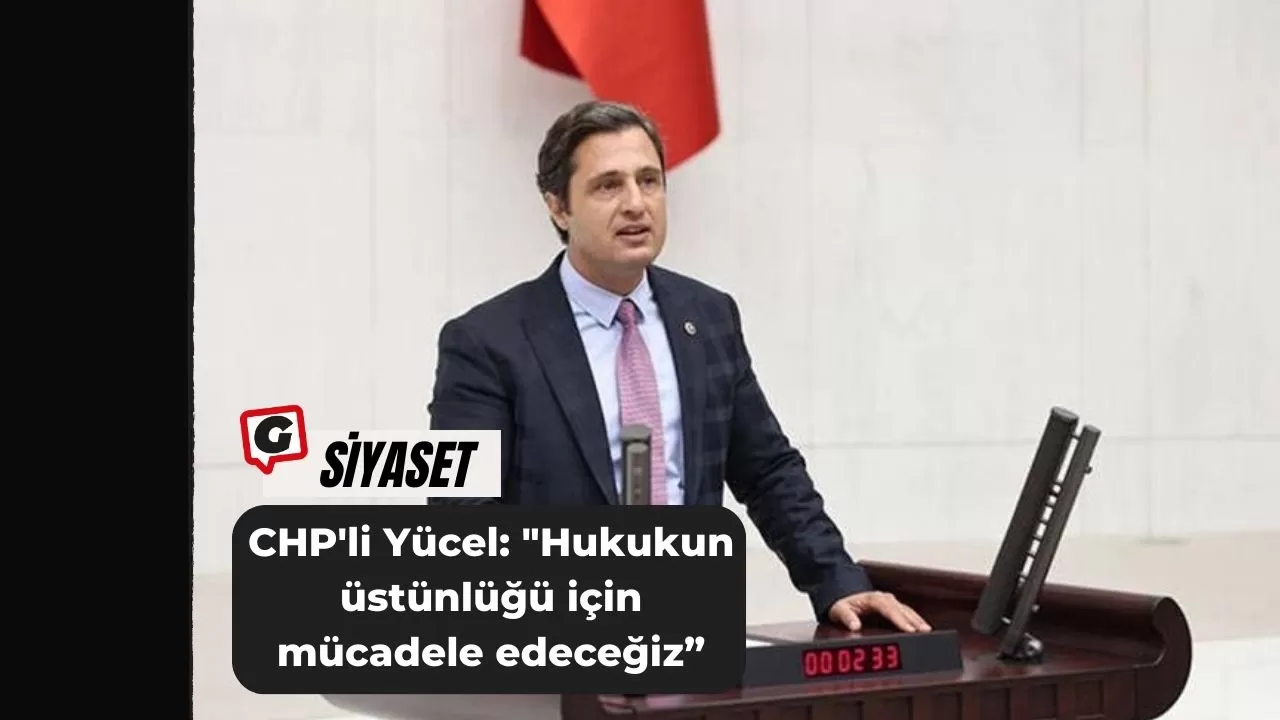 CHP'li Yücel: "Hukukun üstünlüğü için mücadele edeceğiz”