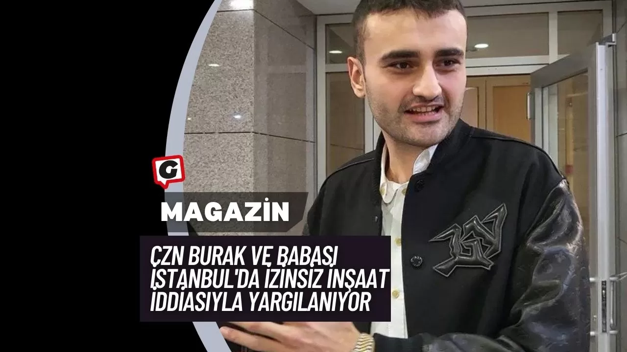 CZN Burak ve Babası İstanbul'da İzinsiz İnşaat İddiasıyla Yargılanıyor