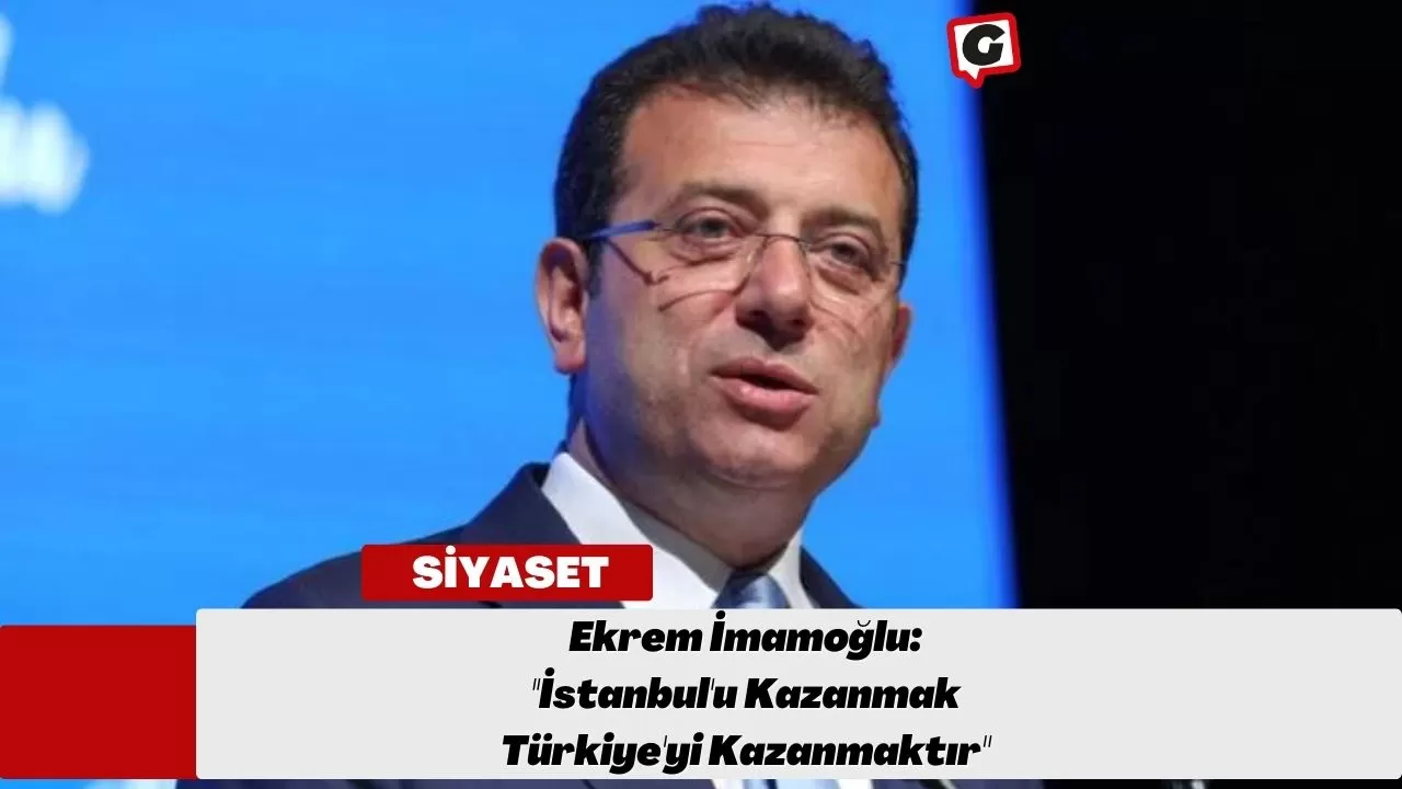 Ekrem İmamoğlu: ''İstanbul'u Kazanmak Türkiye'yi Kazanmaktır"