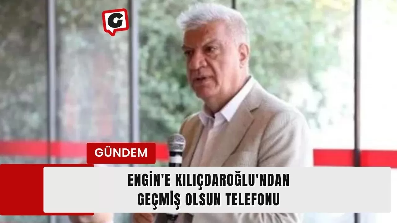 Engin'e Kılıçdaroğlu'ndan geçmiş olsun telefonu