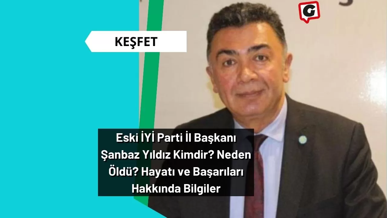 Eski İYİ Parti İl Başkanı Şanbaz Yıldız Kimdir? Neden Öldü? Hayatı ve Başarıları Hakkında Bilgiler