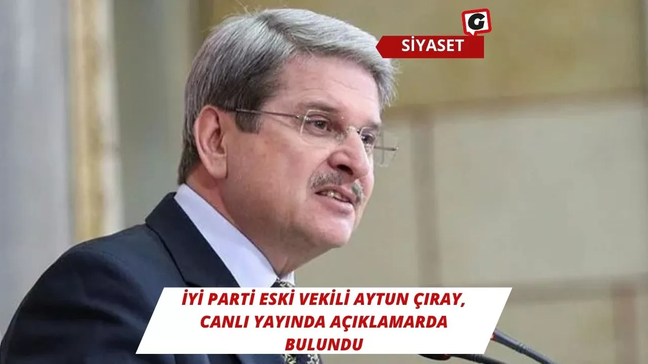 İYİ Parti Eski Vekili Aytun Çıray, Canlı Yayında Açıklamarda Bulundu