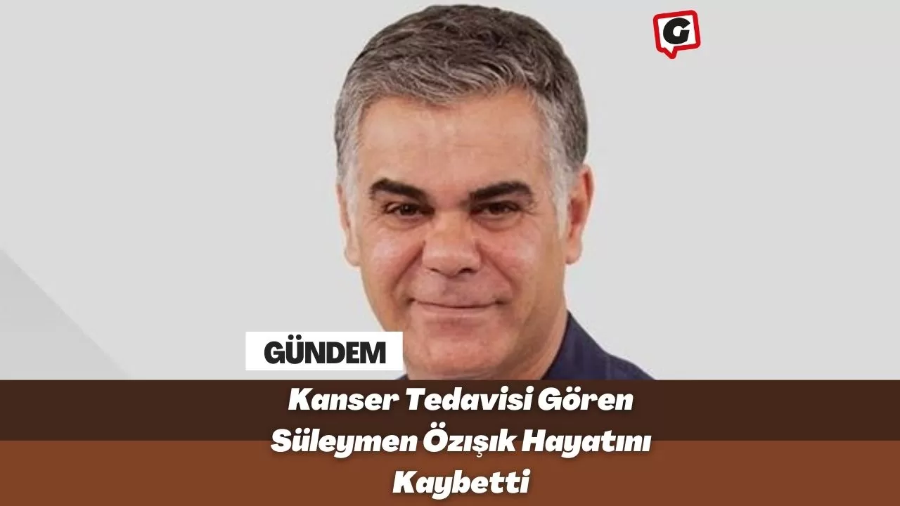 Kanser Tedavisi Gören Süleymen Özışık Hayatını Kaybetti