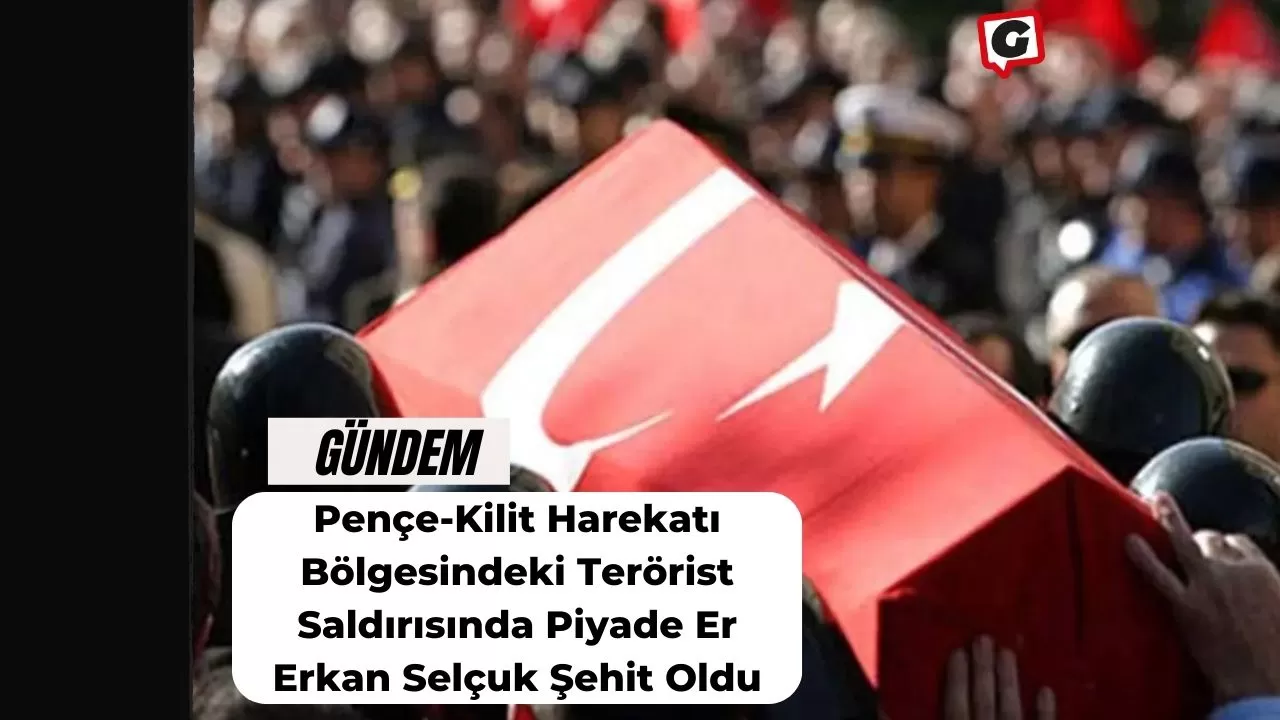 Pençe-Kilit Harekatı Bölgesindeki Terörist Saldırısında Piyade Er Erkan Selçuk Şehit Oldu