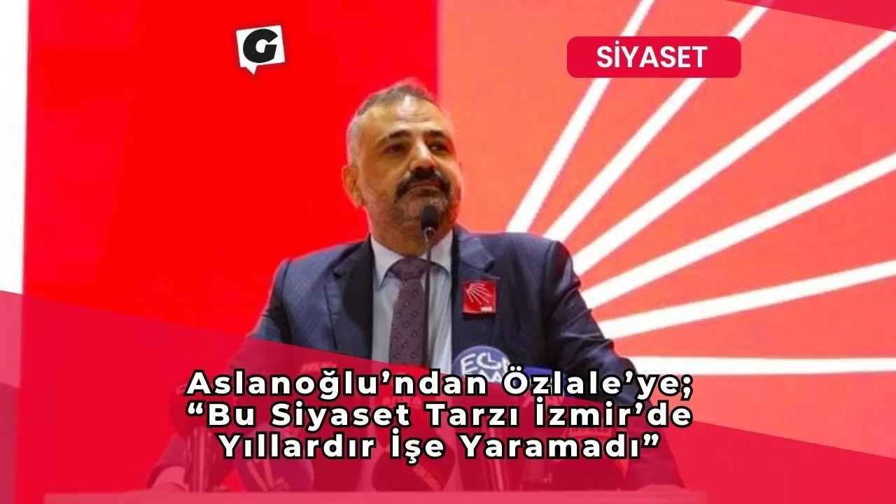 Aslanoğlu’ndan Özlale’ye; “Bu Siyaset Tarzı İzmir’de Yıllardır İşe Yaramadı”