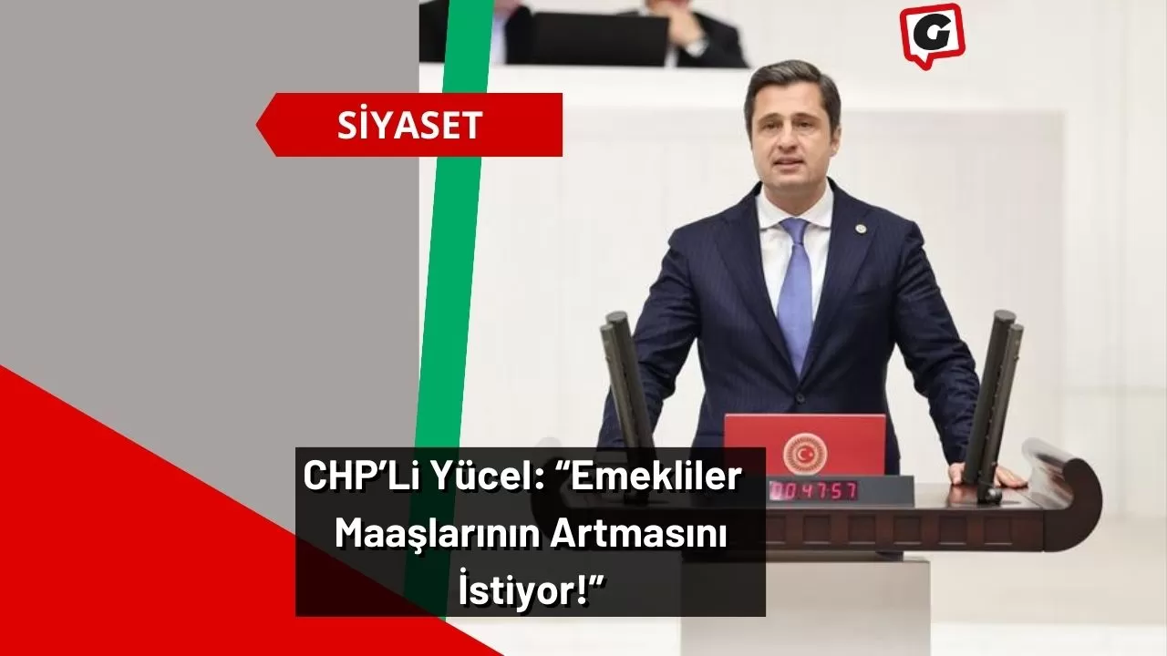 CHP’Li Yücel: “Emekliler, İkinci Emeklilik Değil Maaşlarının Artmasını İstiyor!”