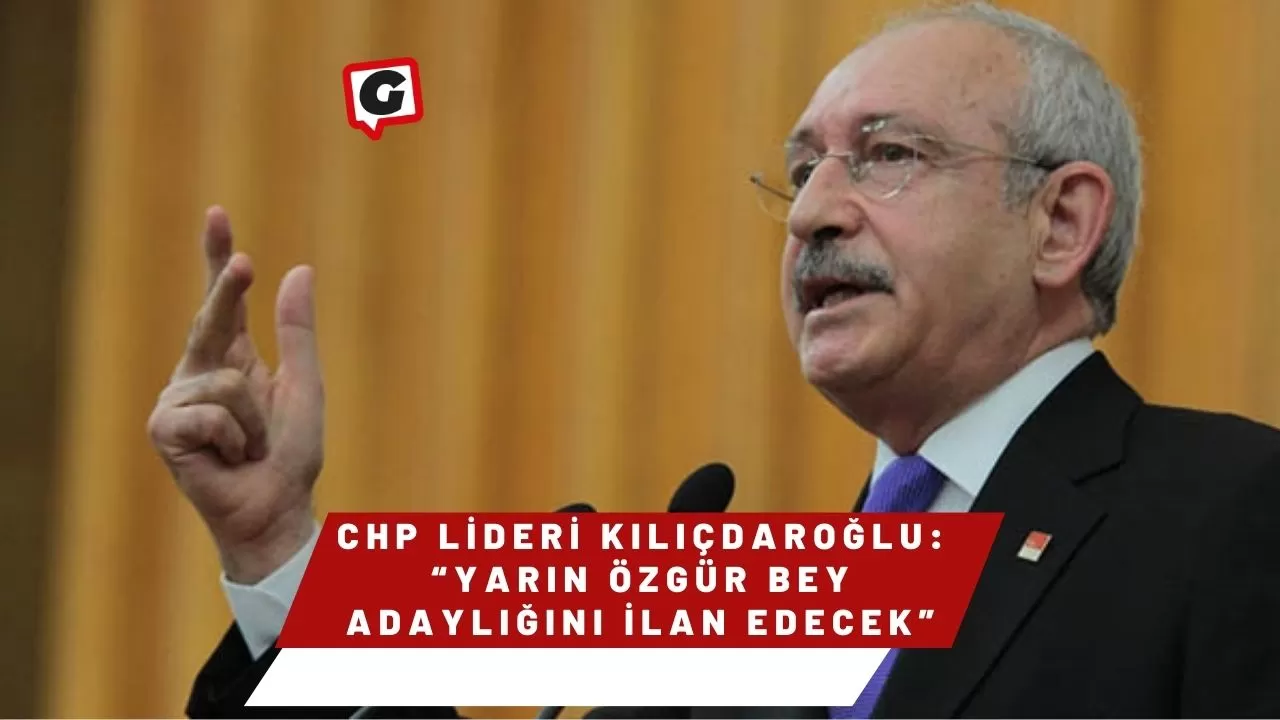 CHP lideri Kılıçdaroğlu: “Yarın Özgür Bey adaylığını ilan edecek”