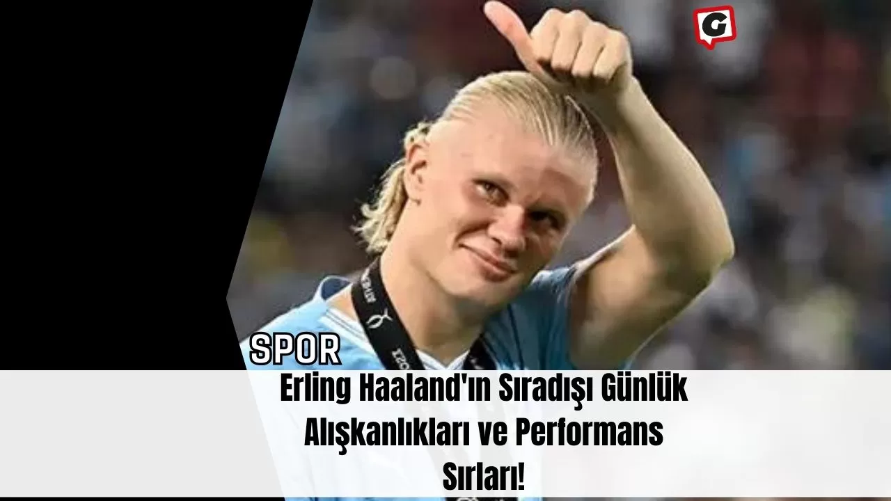 Erling Haaland'ın Sıradışı Günlük Alışkanlıkları ve Performans Sırları!