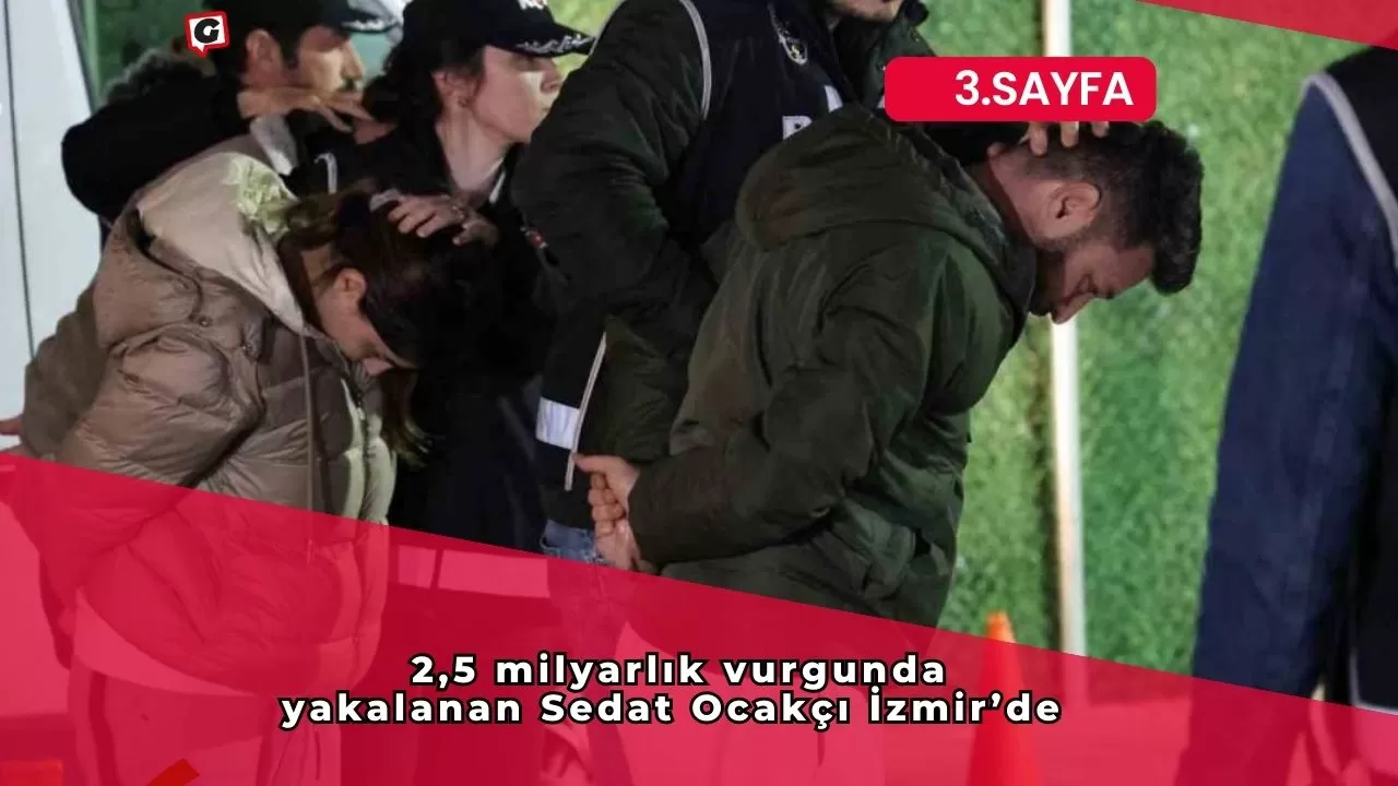 2,5 milyarlık vurgunda yakalanan Sedat Ocakçı İzmir’de