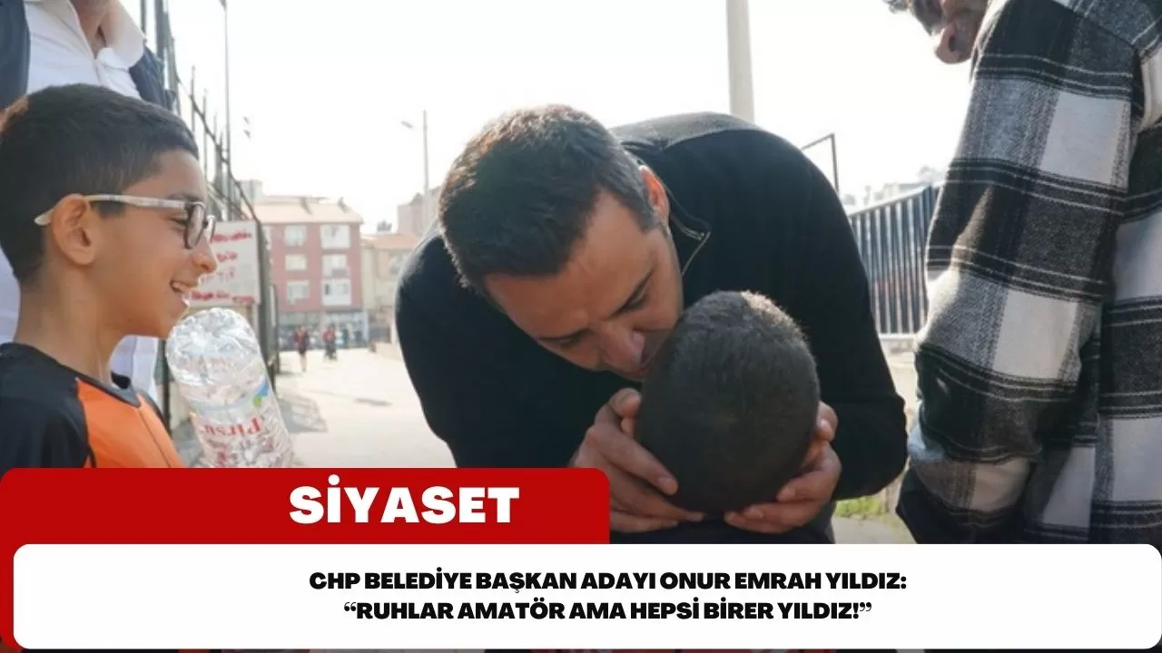 CHP Belediye Başkan Adayı Onur Emrah Yıldız: “Ruhlar amatör ama hepsi birer yıldız!”