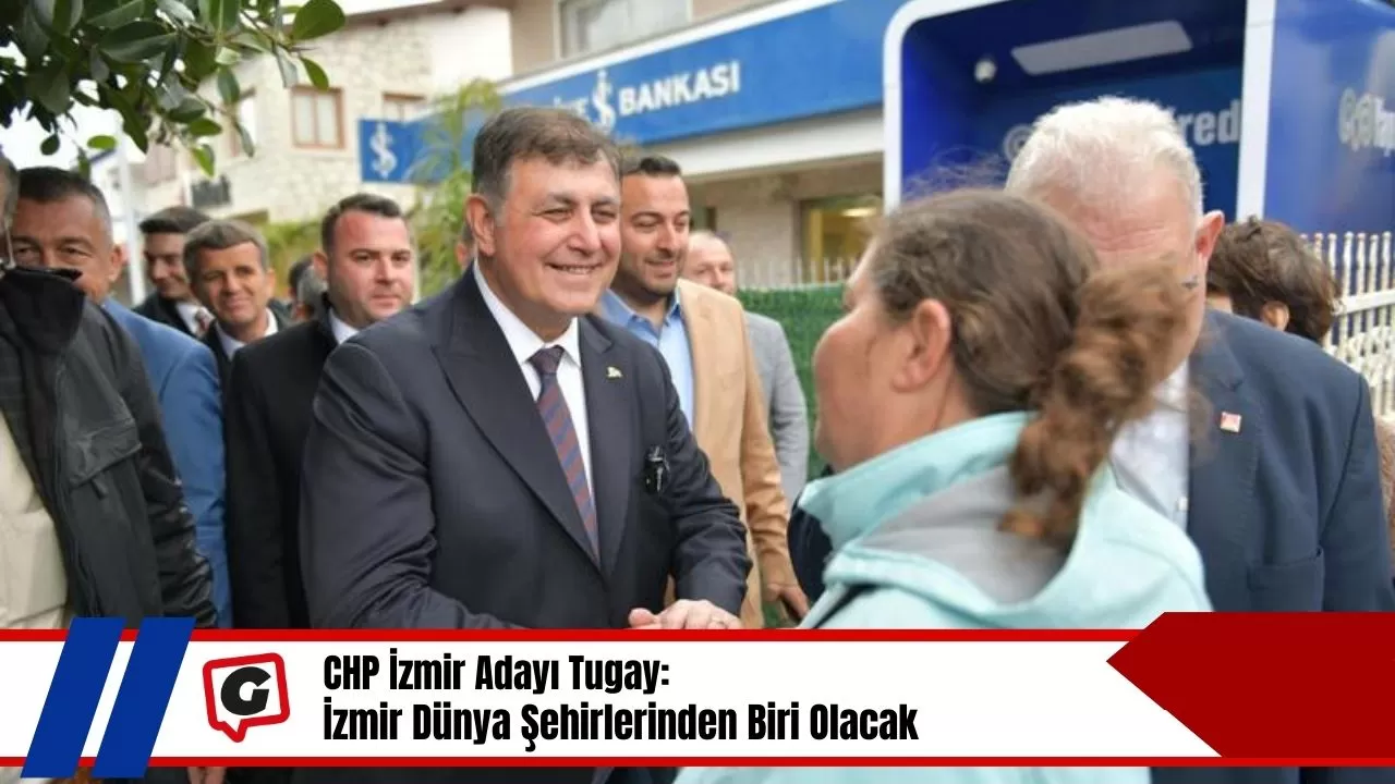 CHP İzmir Adayı Tugay: İzmir Dünya Şehirlerinden Biri Olacak